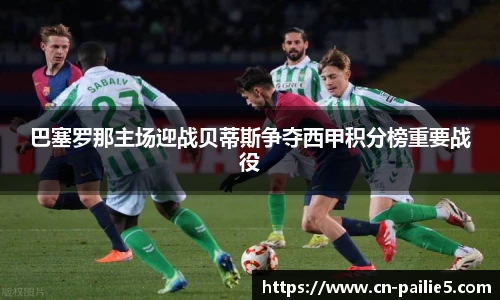 巴塞罗那主场迎战贝蒂斯争夺西甲积分榜重要战役