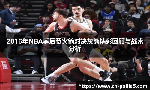 2016年NBA季后赛火箭对决灰熊精彩回顾与战术分析