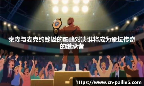 泰森与麦克约翰逊的巅峰对决谁将成为拳坛传奇的继承者