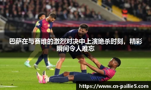 巴萨在与赛维的激烈对决中上演绝杀时刻，精彩瞬间令人难忘
