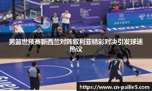 男篮世预赛新西兰对阵叙利亚精彩对决引发球迷热议